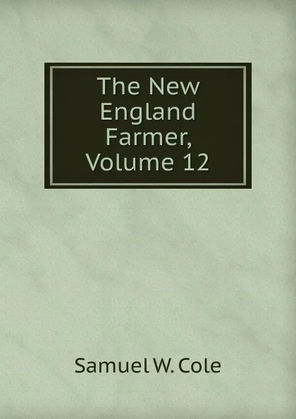 Обложка книги The New England Farmer, Volume 12, Samuel W. Cole