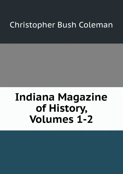 Обложка книги Indiana Magazine of History, Volumes 1-2, Christopher Bush Coleman