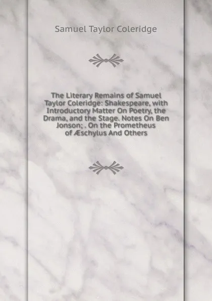 Обложка книги The Literary Remains of Samuel Taylor Coleridge: Shakespeare, with Introductory Matter On Poetry, the Drama, and the Stage. Notes On Ben Jonson; . On the Prometheus of AEschylus And Others, Samuel Taylor Coleridge