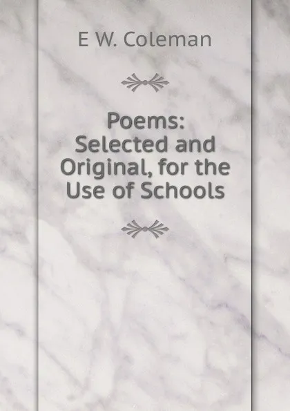 Обложка книги Poems: Selected and Original, for the Use of Schools, E W. Coleman