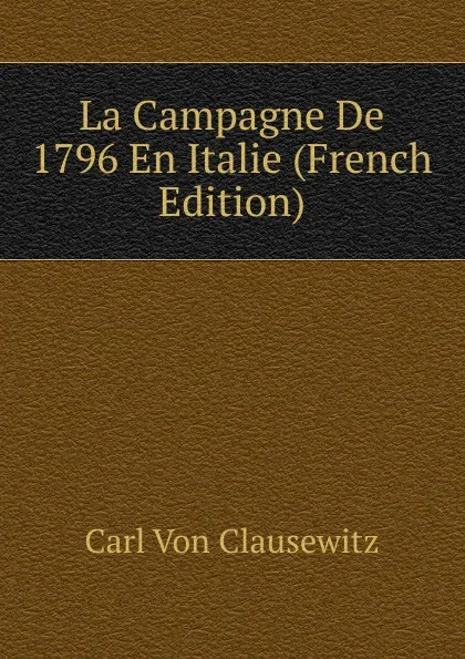 Обложка книги La Campagne De 1796 En Italie (French Edition), Carl von Clausewitz