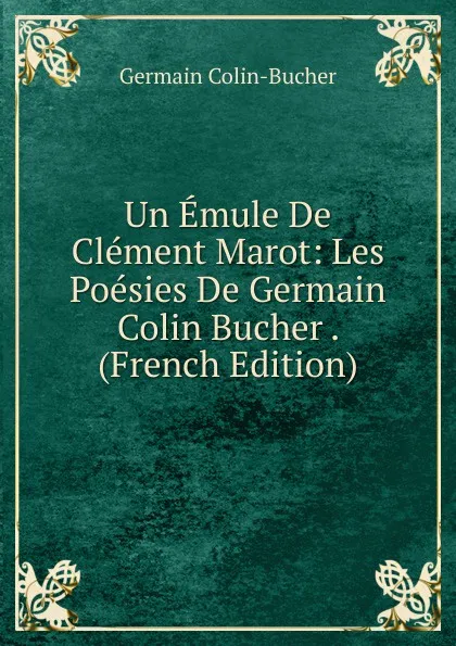 Обложка книги Un Emule De Clement Marot: Les Poesies De Germain Colin Bucher . (French Edition), Germain Colin-Bucher