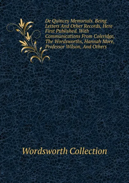 Обложка книги De Quincey Memorials. Being Letters And Other Records, Here First Published. With Communications From Coleridge, The Wordsworths, Hannah More, Professor Wilson, And Others, Wordsworth Collection