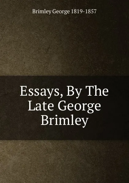 Обложка книги Essays, By The Late George Brimley, Brimley George 1819-1857