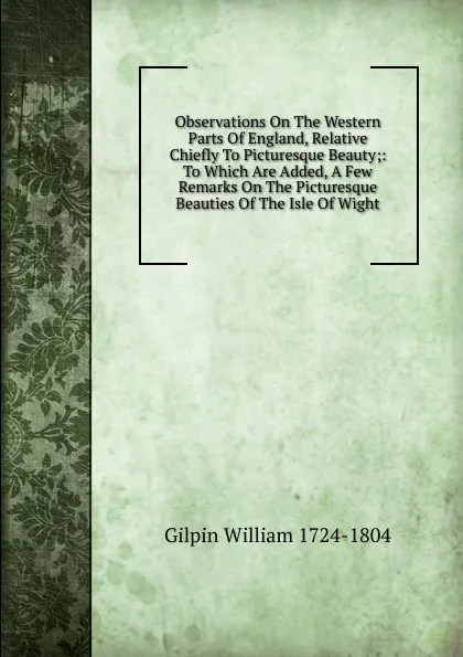 Обложка книги Observations On The Western Parts Of England, Relative Chiefly To Picturesque Beauty;: To Which Are Added, A Few Remarks On The Picturesque Beauties Of The Isle Of Wight., Gilpin William