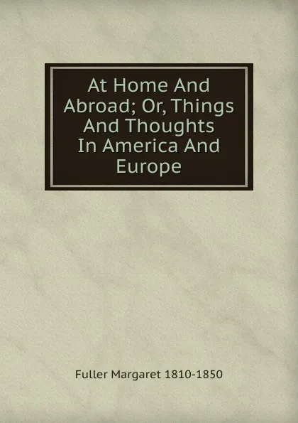 Обложка книги At Home And Abroad; Or, Things And Thoughts In America And Europe, Fuller Margaret