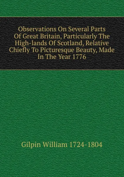 Обложка книги Observations On Several Parts Of Great Britain, Particularly The High-lands Of Scotland, Relative Chiefly To Picturesque Beauty, Made In The Year 1776, Gilpin William