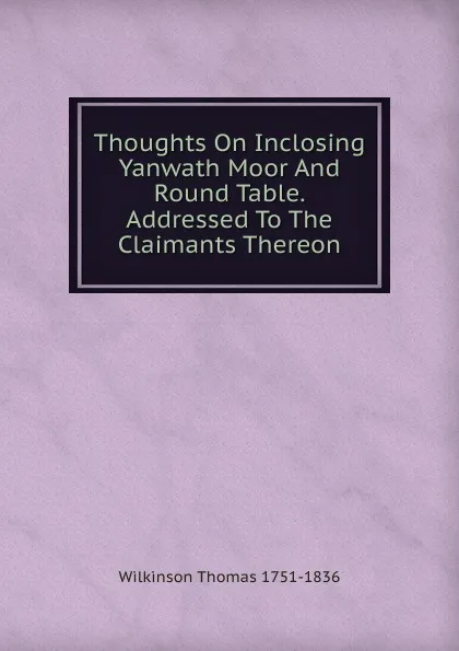 Обложка книги Thoughts On Inclosing Yanwath Moor And Round Table. Addressed To The Claimants Thereon, Wilkinson Thomas 1751-1836