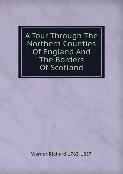 Обложка книги A Tour Through The Northern Counties Of England And The Borders Of Scotland., Warner Richard 1763-1857