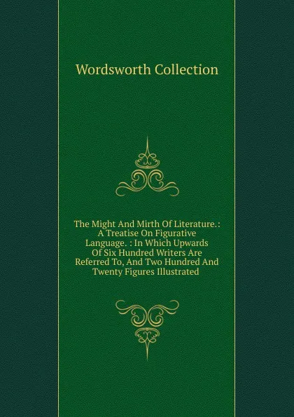 Обложка книги The Might And Mirth Of Literature.: A Treatise On Figurative Language. : In Which Upwards Of Six Hundred Writers Are Referred To, And Two Hundred And Twenty Figures Illustrated ., Wordsworth Collection