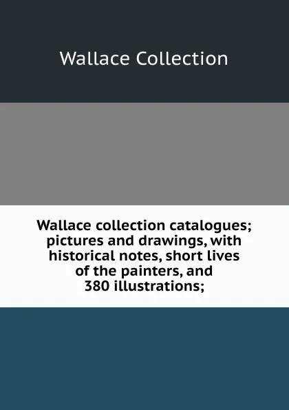 Обложка книги Wallace collection catalogues; pictures and drawings, with historical notes, short lives of the painters, and 380 illustrations;, Wallace Collection