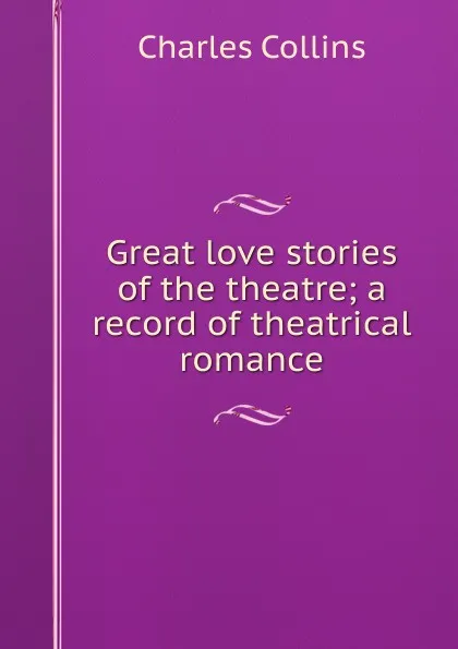 Обложка книги Great love stories of the theatre; a record of theatrical romance, Charles Collins