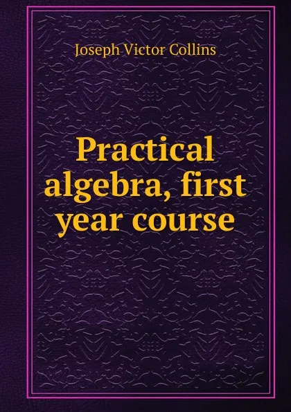 Обложка книги Practical algebra, first year course, Joseph Victor Collins