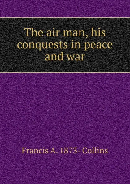 Обложка книги The air man, his conquests in peace and war, Francis A. 1873- Collins