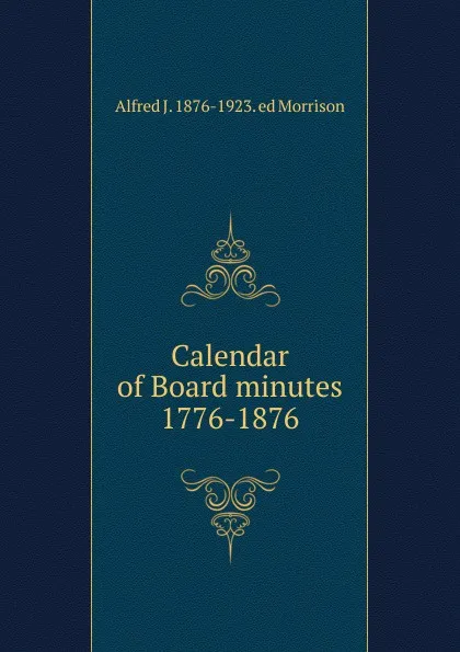 Обложка книги Calendar of Board minutes 1776-1876, Alfred J. 1876-1923. ed Morrison