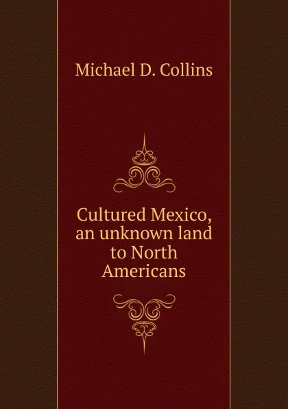 Обложка книги Cultured Mexico, an unknown land to North Americans, Michael D. Collins