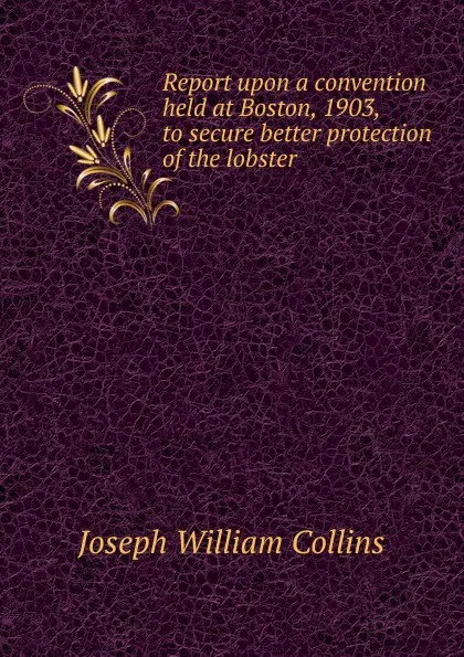 Обложка книги Report upon a convention held at Boston, 1903, to secure better protection of the lobster, Joseph William Collins