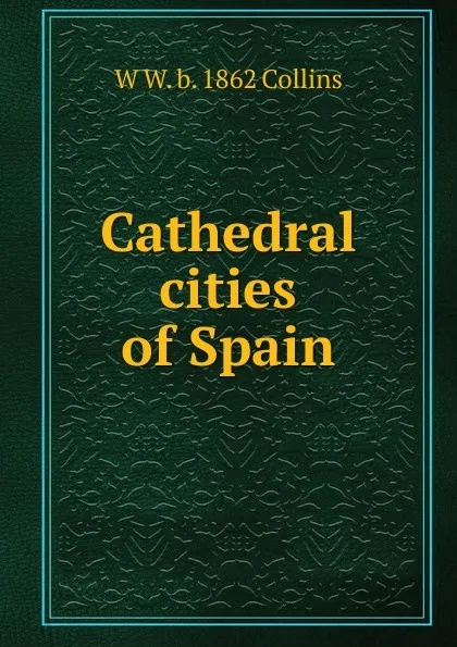 Обложка книги Cathedral cities of Spain, W W. b. 1862 Collins