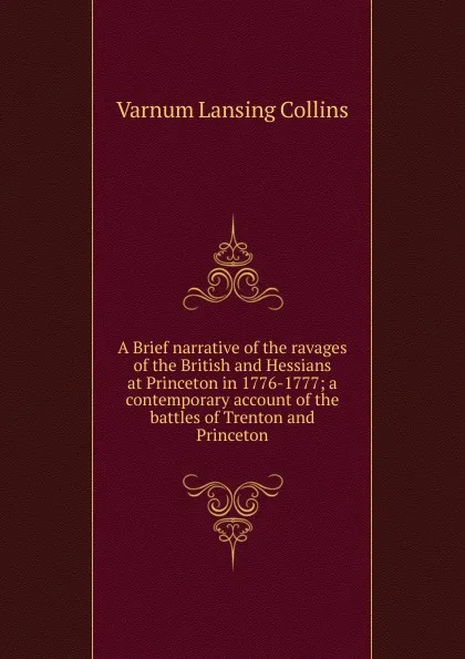 Обложка книги A Brief narrative of the ravages of the British and Hessians at Princeton in 1776-1777; a contemporary account of the battles of Trenton and Princeton, Varnum Lansing Collins