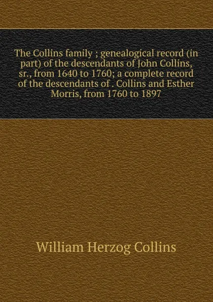 Обложка книги The Collins family ; genealogical record (in part) of the descendants of John Collins, sr., from 1640 to 1760; a complete record of the descendants of . Collins and Esther Morris, from 1760 to 1897, William Herzog Collins