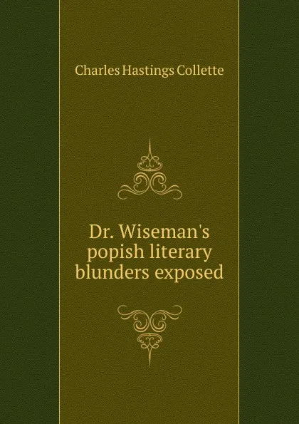 Обложка книги Dr. Wiseman.s popish literary blunders exposed, Charles Hastings Collette