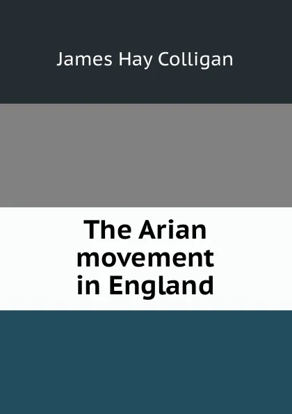 Обложка книги The Arian movement in England, James Hay Colligan