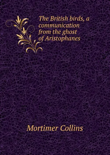 Обложка книги The British birds, a communication from the ghost of Aristophanes, Mortimer Collins