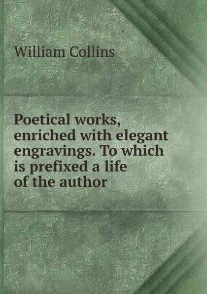 Обложка книги Poetical works, enriched with elegant engravings. To which is prefixed a life of the author, William Collins