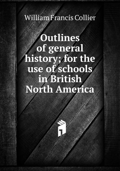 Обложка книги Outlines of general history; for the use of schools in British North America, William Francis Collier