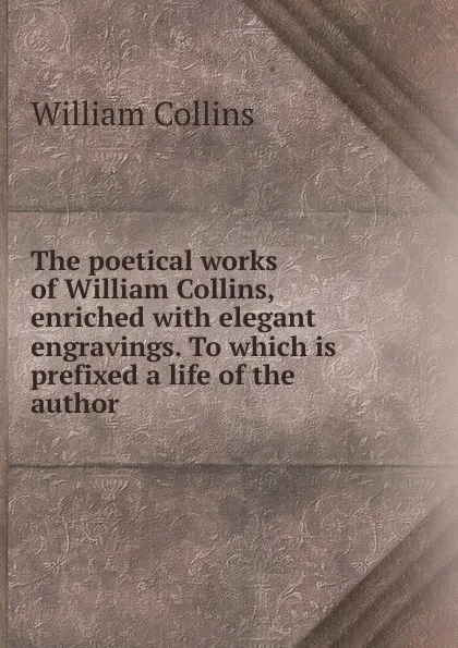 Обложка книги The poetical works of William Collins, enriched with elegant engravings. To which is prefixed a life of the author, William Collins