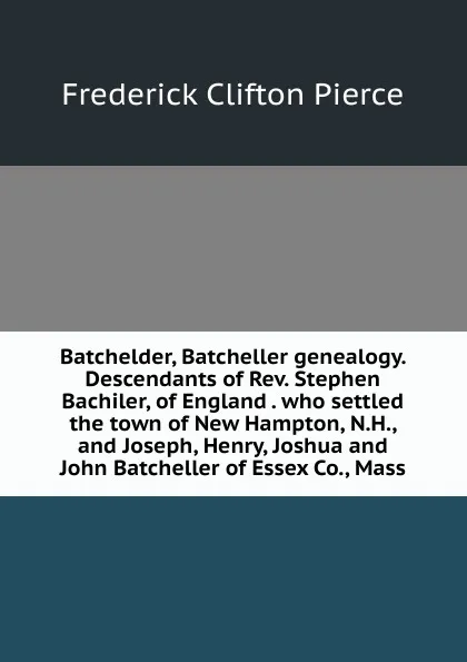 Обложка книги Batchelder, Batcheller genealogy. Descendants of Rev. Stephen Bachiler, of England . who settled the town of New Hampton, N.H., and Joseph, Henry, Joshua and John Batcheller of Essex Co., Mass, Frederick Clifton Pierce