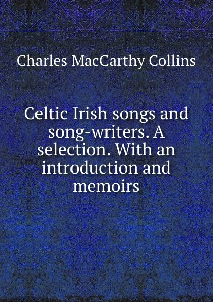 Обложка книги Celtic Irish songs and song-writers. A selection. With an introduction and memoirs, Charles Maccarthy Collins