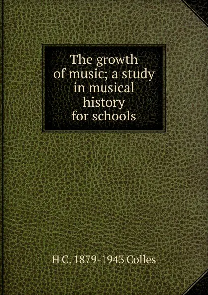 Обложка книги The growth of music; a study in musical history for schools, H C. 1879-1943 Colles