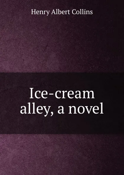 Обложка книги Ice-cream alley, a novel, Henry Albert Collins