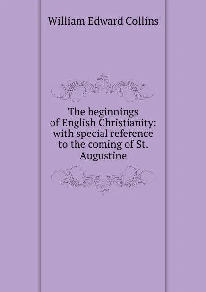 Обложка книги The beginnings of English Christianity: with special reference to the coming of St. Augustine, William Edward Collins