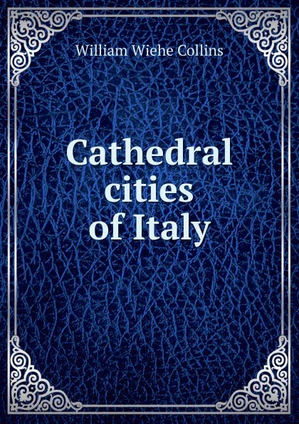 Обложка книги Cathedral cities of Italy, William Wiehe Collins