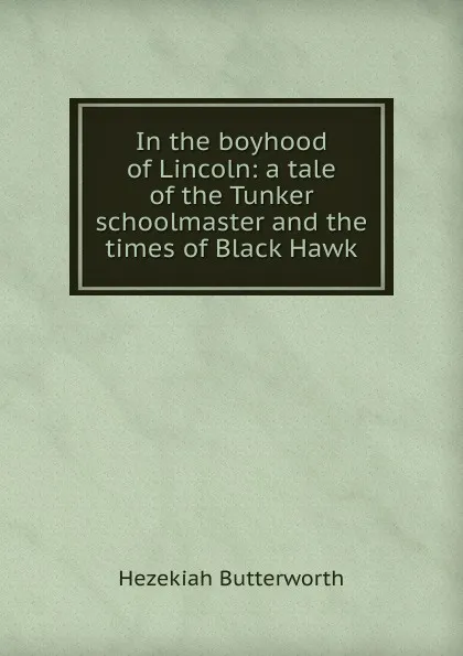 Обложка книги In the boyhood of Lincoln: a tale of the Tunker schoolmaster and the times of Black Hawk, Hezekiah Butterworth