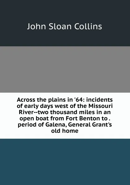 Обложка книги Across the plains in .64: incidents of early days west of the Missouri River--two thousand miles in an open boat from Fort Benton to . period of Galena, General Grant.s old home, John Sloan Collins