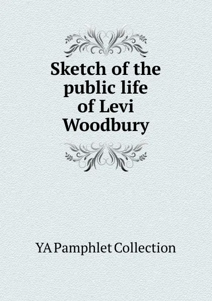 Обложка книги Sketch of the public life of Levi Woodbury, YA Pamphlet Collection