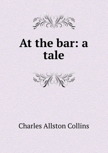 Обложка книги At the bar: a tale, Charles Allston Collins