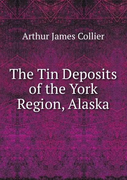 Обложка книги The Tin Deposits of the York Region, Alaska, Arthur J. Collier