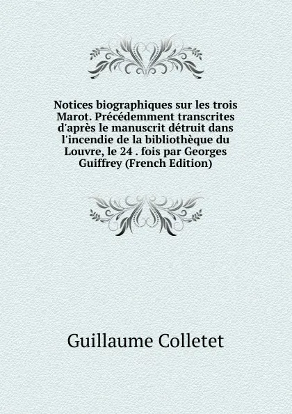 Обложка книги Notices biographiques sur les trois Marot. Precedemment transcrites d.apres le manuscrit detruit dans l.incendie de la bibliotheque du Louvre, le 24 . fois par Georges Guiffrey (French Edition), Guillaume Colletet