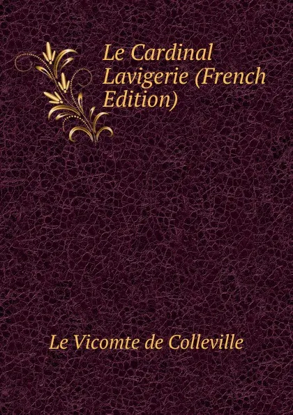 Обложка книги Le Cardinal Lavigerie (French Edition), Le Vicomte de Colleville