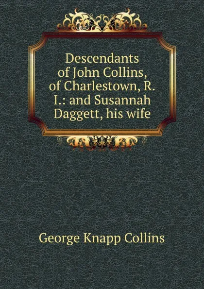 Обложка книги Descendants of John Collins, of Charlestown, R.I.: and Susannah Daggett, his wife, George Knapp Collins