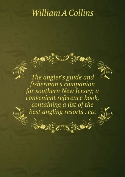 Обложка книги The angler.s guide and fisherman.s companion for southern New Jersey; a convenient reference book, containing a list of the best angling resorts . etc, William A Collins