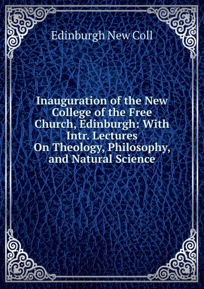 Обложка книги Inauguration of the New College of the Free Church, Edinburgh: With Intr. Lectures On Theology, Philosophy, and Natural Science, Edinburgh New Coll