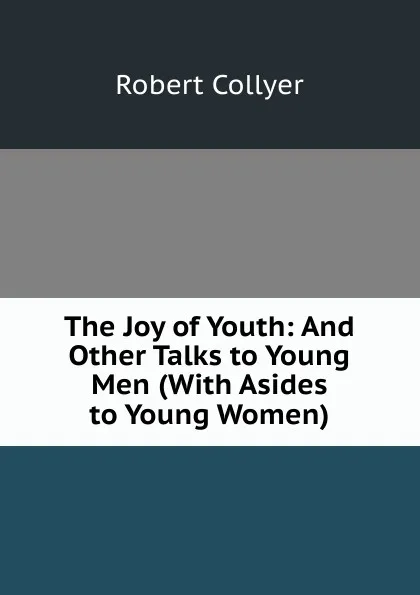 Обложка книги The Joy of Youth: And Other Talks to Young Men (With Asides to Young Women), Robert Collyer