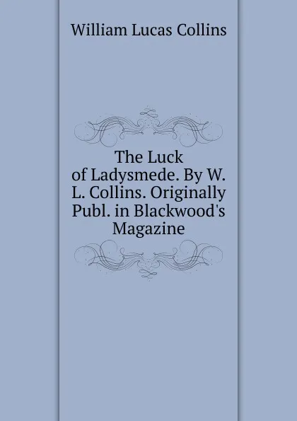 Обложка книги The Luck of Ladysmede. By W.L. Collins. Originally Publ. in Blackwood.s Magazine, William Lucas Collins