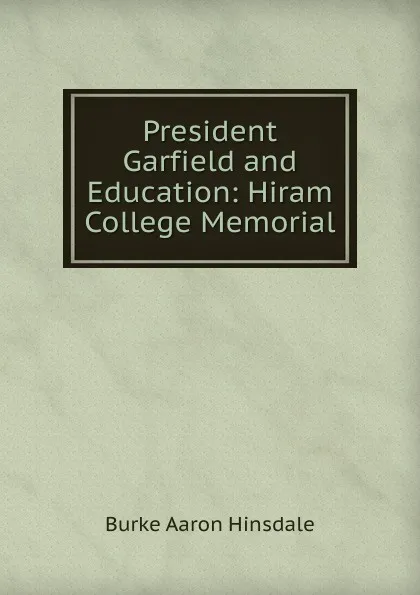 Обложка книги President Garfield and Education: Hiram College Memorial, B. A. Hinsdale