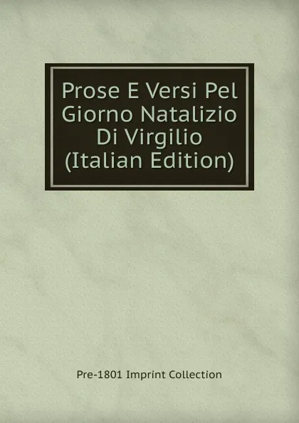 Обложка книги Prose E Versi Pel Giorno Natalizio Di Virgilio (Italian Edition), Pre-1801 Imprint Collection